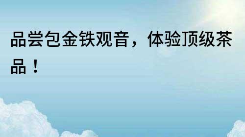 品嘗包金鐵觀音，體驗(yàn)頂級(jí)茶品！