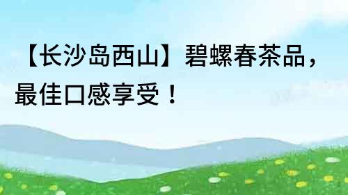 【長沙島西山】碧螺春茶品，最佳口感享受！