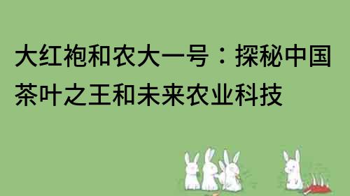 大紅袍和農大一號：探秘中國茶葉之王和未來農業科技