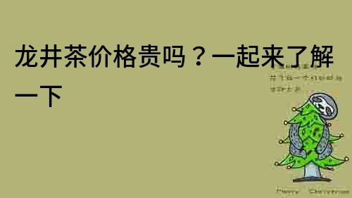 龍井茶價格貴嗎？一起來了解一下