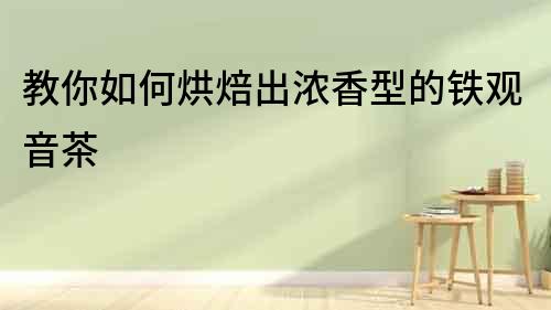 教你如何烘焙出濃香型的鐵觀音茶