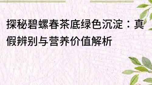 探秘碧螺春茶底綠色沉淀：真假辨別與營養價值解析