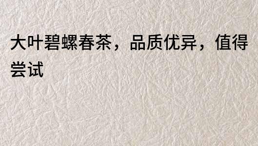 大葉碧螺春茶，品質優異，值得嘗試