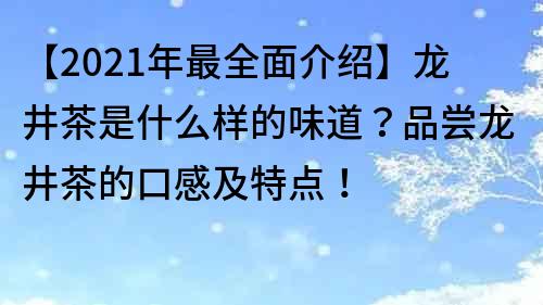 【2021年最全面介紹】龍井茶是什么樣的味道？品嘗龍井茶的口感及特點！