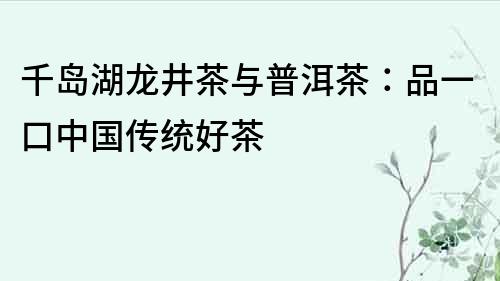 千島湖龍井茶與普洱茶：品一口中國傳統(tǒng)好茶