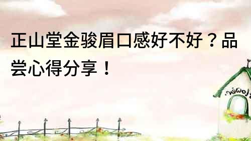 正山堂金駿眉口感好不好？品嘗心得分享！