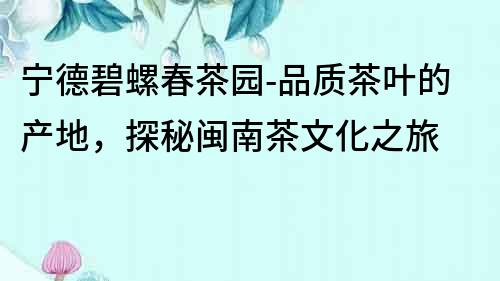寧德碧螺春茶園-品質茶葉的產地，探秘閩南茶文化之旅