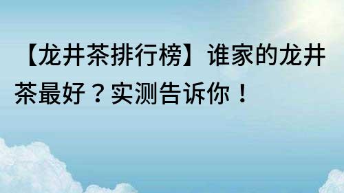 【龍井茶排行榜】誰家的龍井茶最好？實測告訴你！