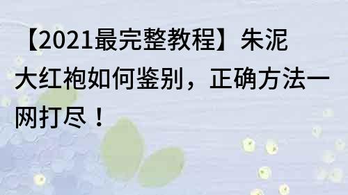 【2021最完整教程】朱泥大紅袍如何鑒別，正確方法一網打盡！