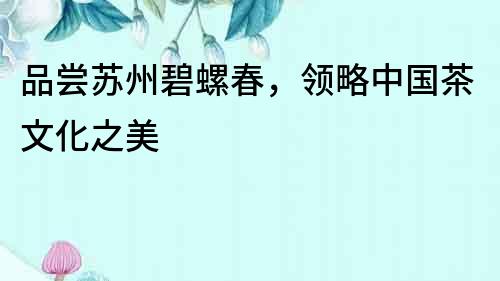 品嘗蘇州碧螺春，領(lǐng)略中國茶文化之美