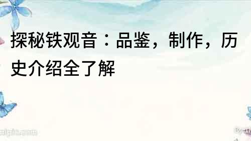 探秘鐵觀音：品鑒，制作，歷史介紹全了解
