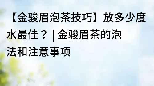 【金駿眉泡茶技巧】放多少度水最佳？ | 金駿眉茶的泡法和注意事項