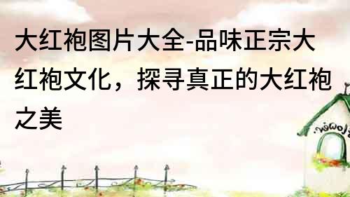大紅袍圖片大全-品味正宗大紅袍文化，探尋真正的大紅袍之美