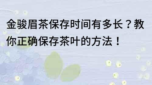 金駿眉茶保存時間有多長？教你正確保存茶葉的方法！