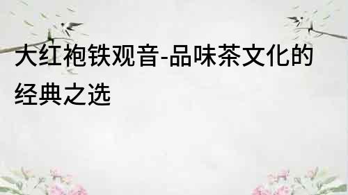 大紅袍鐵觀音-品味茶文化的經典之選