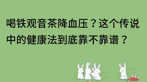 喝鐵觀音茶降血壓？這個傳說中的健康法到底靠不靠譜？