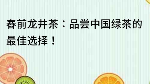 舂前龍井茶：品嘗中國綠茶的最佳選擇！
