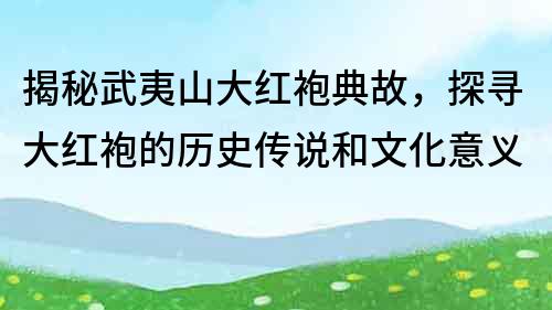 揭秘武夷山大紅袍典故，探尋大紅袍的歷史傳說和文化意義