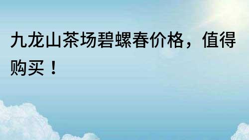 九龍山茶場碧螺春價格，值得購買！