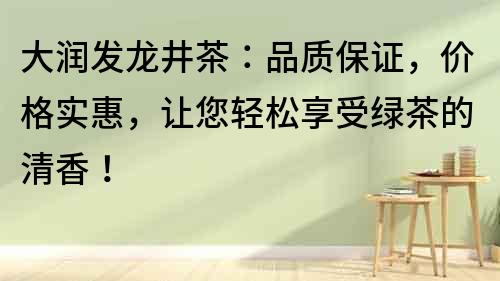 大潤發(fā)龍井茶：品質(zhì)保證，價格實惠，讓您輕松享受綠茶的清香！