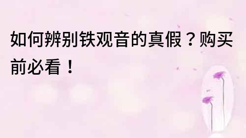 如何辨別鐵觀音的真假？購買前必看！