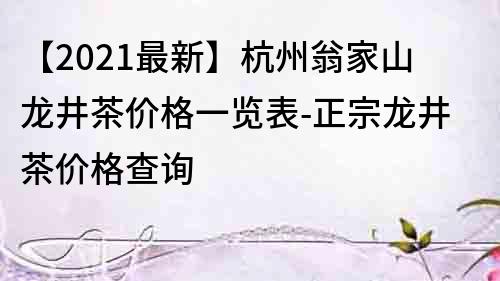 【2022最新】杭州翁家山龍井茶價格一覽表-正宗龍井茶價格查詢