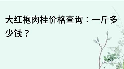 大紅袍肉桂價格查詢：一斤多少錢？