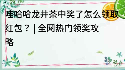 哇哈哈龍井茶中獎了怎么領取紅包？ | 全網熱門領獎攻略