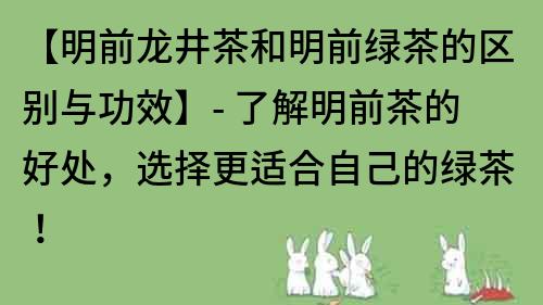 【明前龍井茶和明前綠茶的區別與功效】- 了解明前茶的好處，選擇更適合自己的綠茶！