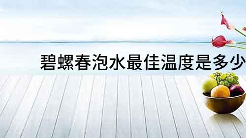 碧螺春泡水最佳溫度是多少？