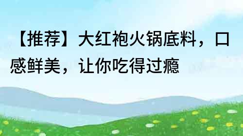 【推薦】大紅袍火鍋底料，口感鮮美，讓你吃得過(guò)癮