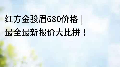 紅方金駿眉680價格 | 最全最新報價大比拼！