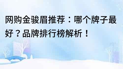 網購金駿眉推薦：哪個牌子最好？品牌排行榜解析！