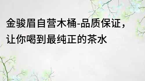 金駿眉自營木桶-品質保證，讓你喝到最純正的茶水