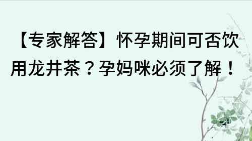 【專家解答】懷孕期間可否飲用龍井茶？孕媽咪必須了解！