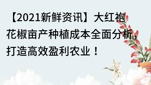 【2021新鮮資訊】大紅袍花椒畝產(chǎn)種植成本全面分析，打造高效盈利農(nóng)業(yè)！