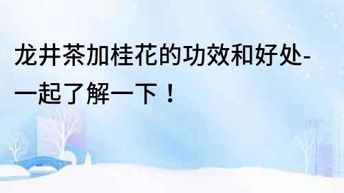 龍井茶加桂花的功效和好處-一起了解一下！