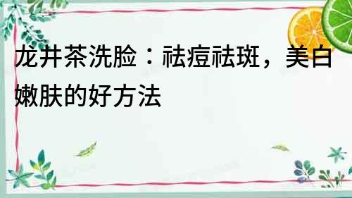 龍井茶洗臉：祛痘祛斑，美白嫩膚的好方法