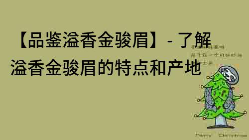 【品鑒溢香金駿眉】- 了解溢香金駿眉的特點和產(chǎn)地