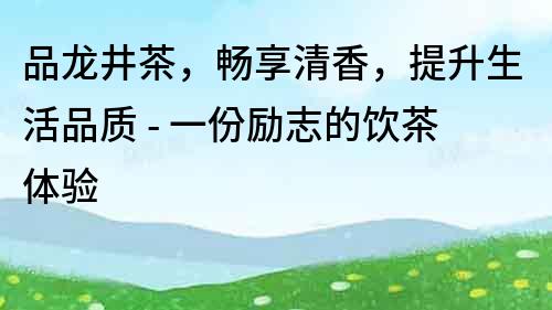 品龍井茶，暢享清香，提升生活品質 - 一份勵志的飲茶體驗