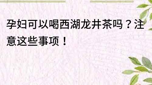 孕婦可以喝西湖龍井茶嗎？注意這些事項！