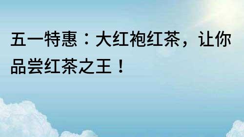 五一特惠：大紅袍紅茶，讓你品嘗紅茶之王！