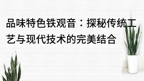 品味特色鐵觀音：探秘傳統工藝與現代技術的完美結合