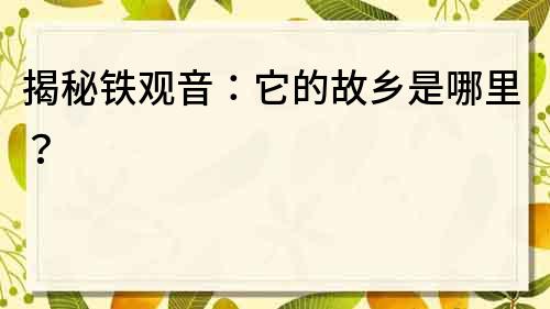 揭秘鐵觀音：它的故鄉是哪里？