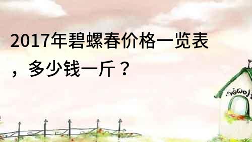 2017年碧螺春價格一覽表，多少錢一斤？
