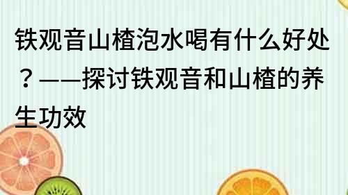 鐵觀音山楂泡水喝有什么好處？——探討鐵觀音和山楂的養(yǎng)生功效