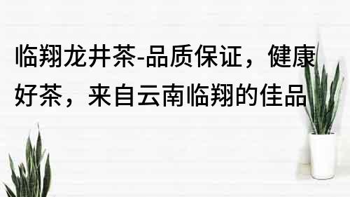 臨翔龍井茶-品質保證，健康好茶，來自云南臨翔的佳品