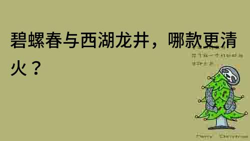 碧螺春與西湖龍井，哪款更清火？