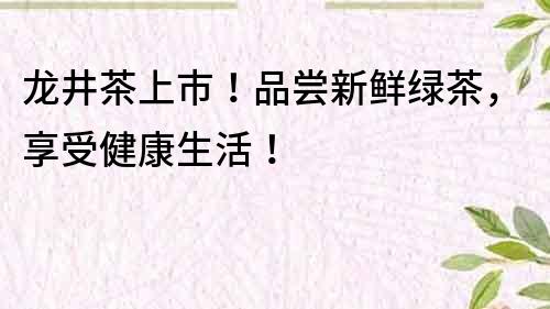 龍井茶上市！品嘗新鮮綠茶，享受健康生活！
