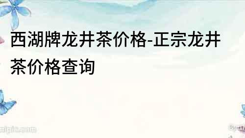 西湖牌龍井茶價格-正宗龍井茶價格查詢